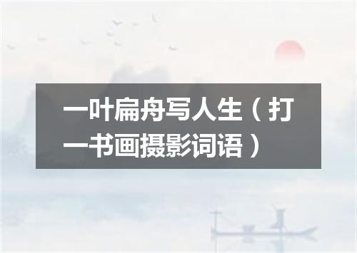 一叶扁舟写人生（打一书画摄影词语）