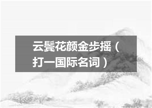 云鬓花颜金步摇（打一国际名词）