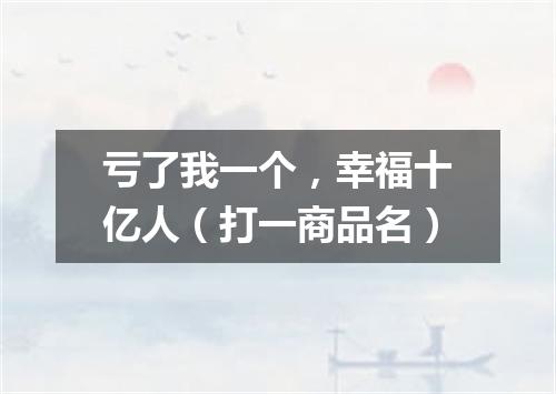 亏了我一个，幸福十亿人（打一商品名）