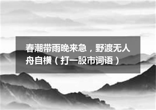 春潮带雨晚来急，野渡无人舟自横（打一股市词语）