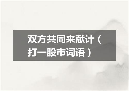 双方共同来献计（打一股市词语）