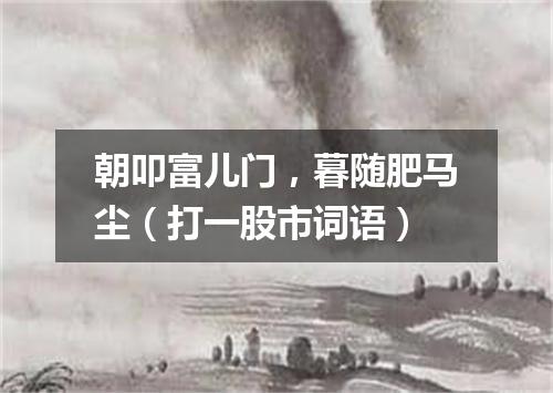 朝叩富儿门，暮随肥马尘（打一股市词语）