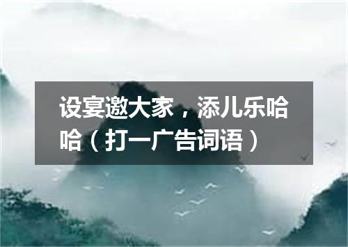 设宴邀大家，添儿乐哈哈（打一广告词语）