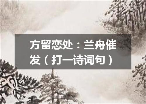 方留恋处：兰舟催发（打一诗词句）