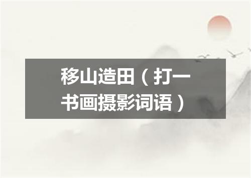 移山造田（打一书画摄影词语）