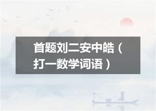首题刘二安中皓（打一数学词语）