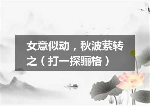 女意似动，秋波萦转之（打一探骊格）
