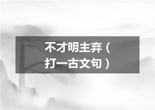 不才明主弃（打一古文句）