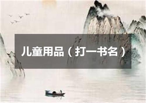 儿童用品（打一书名）