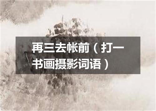 再三去帐前（打一书画摄影词语）