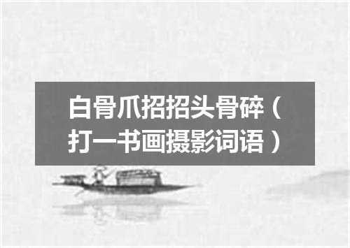 白骨爪招招头骨碎（打一书画摄影词语）