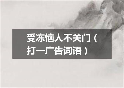 受冻恼人不关门（打一广告词语）