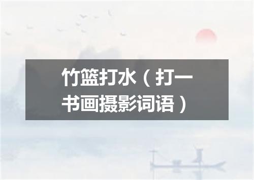 竹篮打水（打一书画摄影词语）