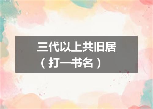 三代以上共旧居（打一书名）