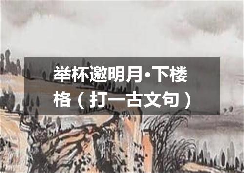 举杯邀明月·下楼格（打一古文句）