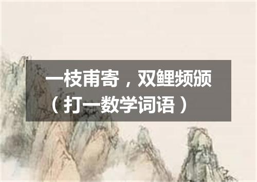 一枝甫寄，双鲤频颁（打一数学词语）