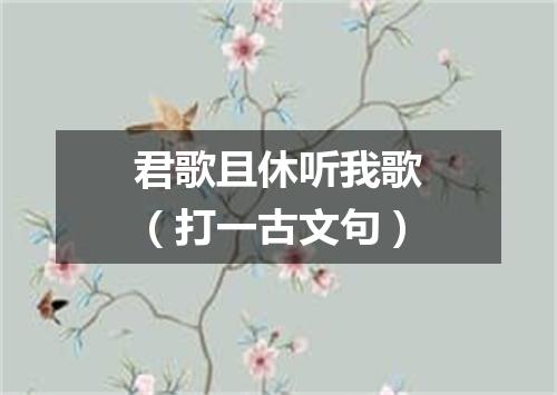 君歌且休听我歌（打一古文句）
