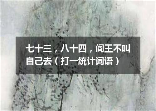 七十三，八十四，阎王不叫自己去（打一统计词语）