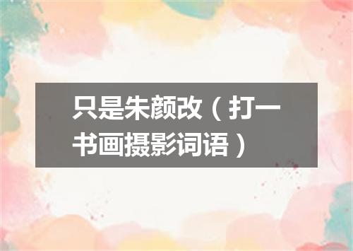 只是朱颜改（打一书画摄影词语）