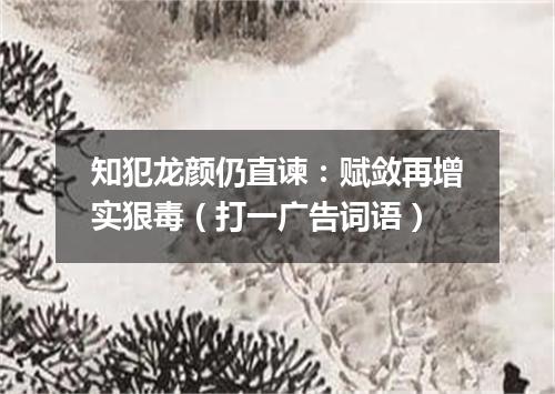知犯龙颜仍直谏：赋敛再增实狠毒（打一广告词语）