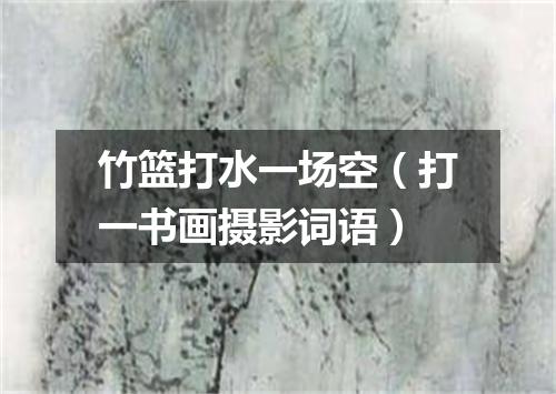 竹篮打水一场空（打一书画摄影词语）