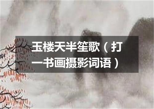 玉楼天半笙歌（打一书画摄影词语）