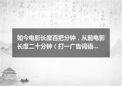 如今电影长度百把分钟，从前电影长度二十分钟（打一广告词语）