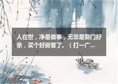 人在世，净是做事，无非是娶门好亲，买个好房罢了。（打一广告词语）