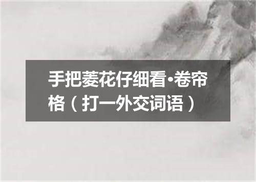 手把菱花仔细看·卷帘格（打一外交词语）