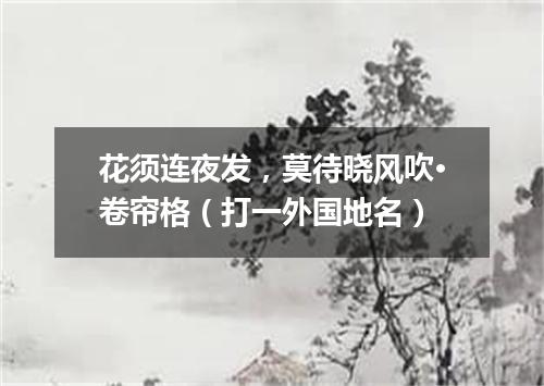 花须连夜发，莫待晓风吹·卷帘格（打一外国地名）