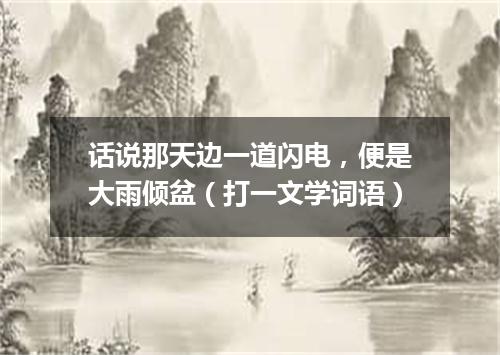 话说那天边一道闪电，便是大雨倾盆（打一文学词语）
