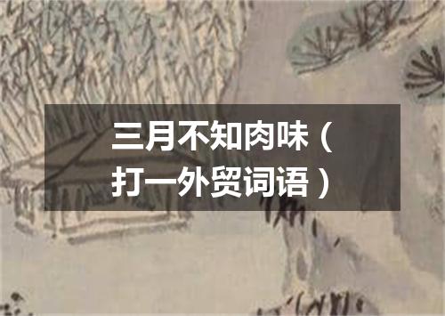三月不知肉味（打一外贸词语）