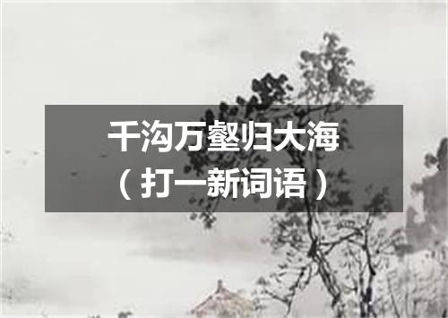 千沟万壑归大海（打一新词语）