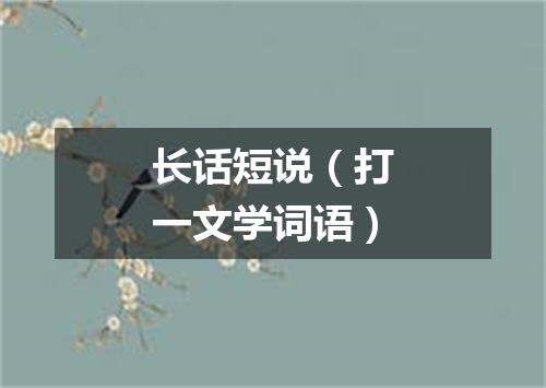 长话短说（打一文学词语）