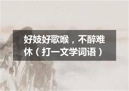 好妓好歌喉，不醉难休（打一文学词语）