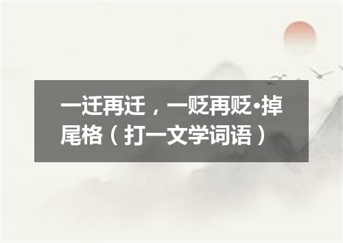 一迁再迁，一贬再贬·掉尾格（打一文学词语）