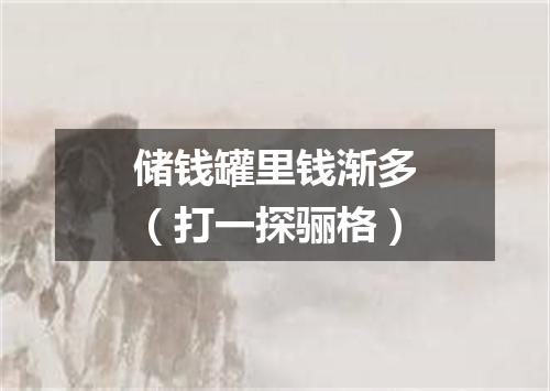 储钱罐里钱渐多（打一探骊格）