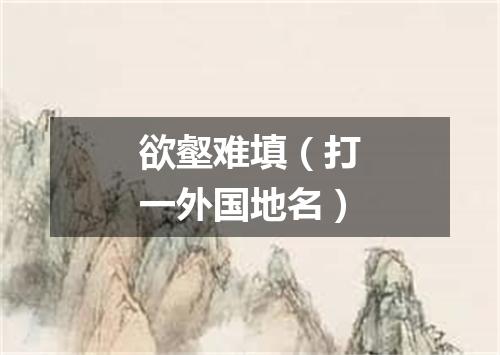 欲壑难填（打一外国地名）