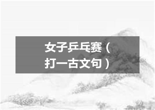 女子乒乓赛（打一古文句）