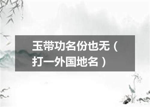 玉带功名份也无（打一外国地名）