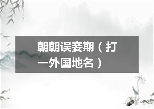 朝朝误妾期（打一外国地名）