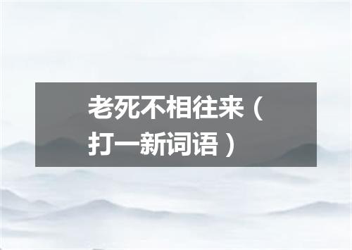 老死不相往来（打一新词语）