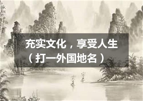 充实文化，享受人生（打一外国地名）