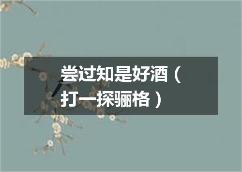 尝过知是好酒（打一探骊格）