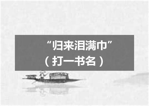 “归来泪满巾”（打一书名）