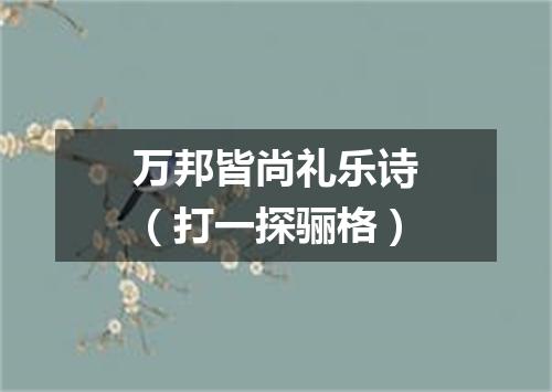 万邦皆尚礼乐诗（打一探骊格）