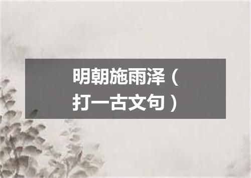 明朝施雨泽（打一古文句）