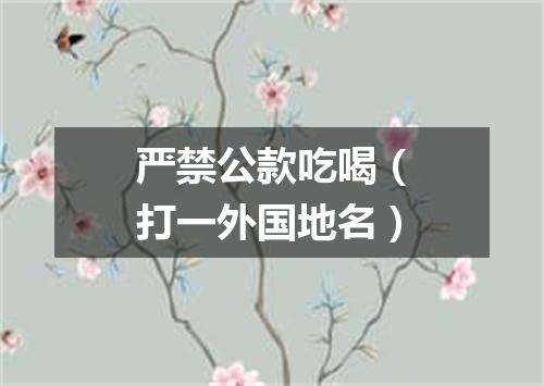 严禁公款吃喝（打一外国地名）