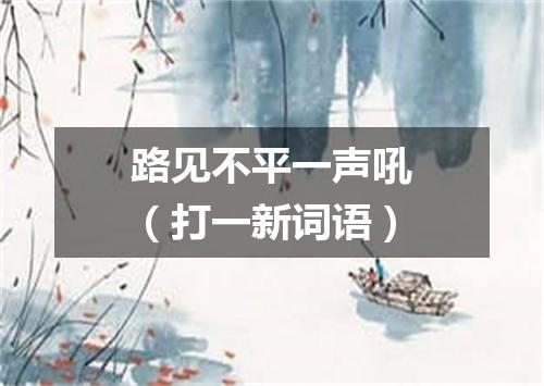 路见不平一声吼（打一新词语）