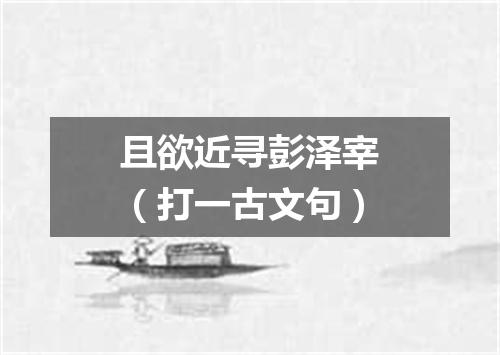 且欲近寻彭泽宰（打一古文句）